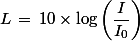 L\,=\,10\times\log \left(\dfrac{I}{I_0}\right)